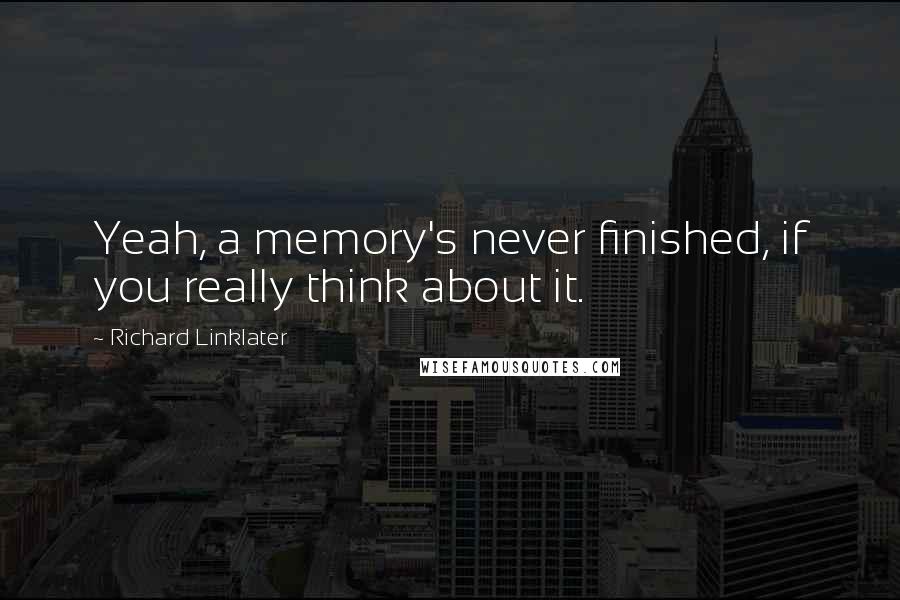 Richard Linklater Quotes: Yeah, a memory's never finished, if you really think about it.