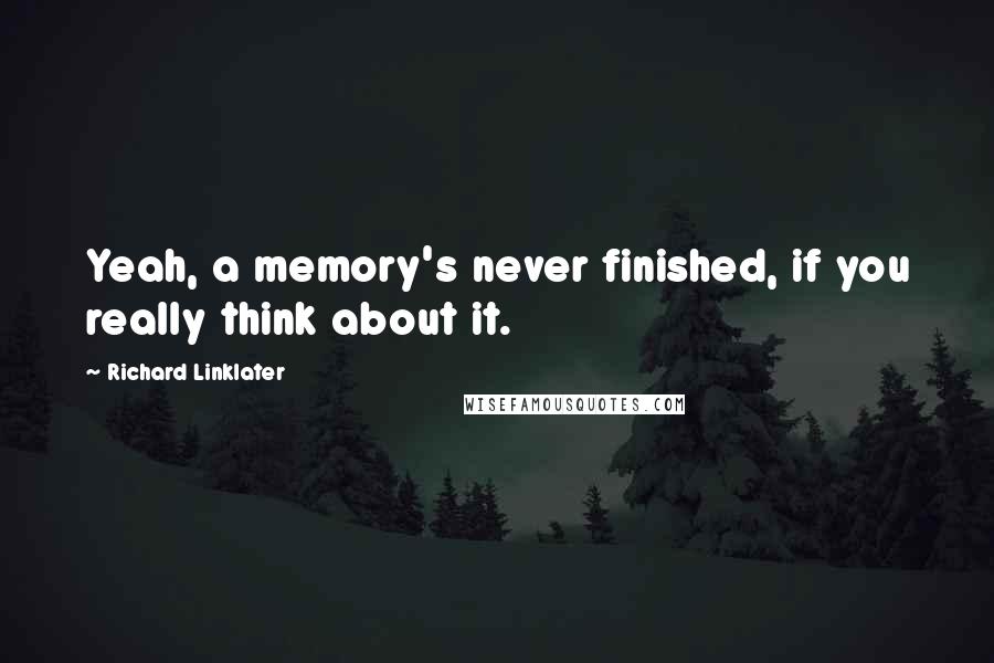 Richard Linklater Quotes: Yeah, a memory's never finished, if you really think about it.