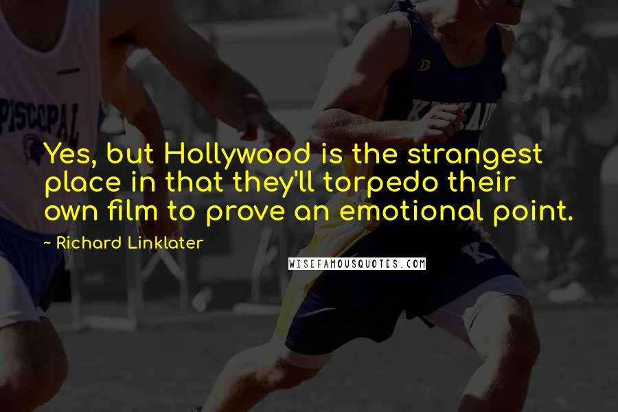 Richard Linklater Quotes: Yes, but Hollywood is the strangest place in that they'll torpedo their own film to prove an emotional point.