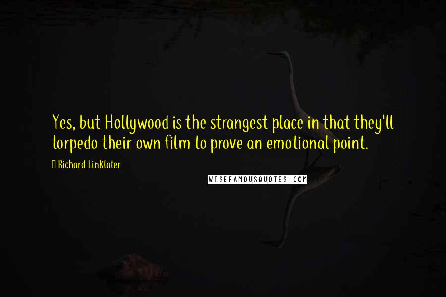 Richard Linklater Quotes: Yes, but Hollywood is the strangest place in that they'll torpedo their own film to prove an emotional point.