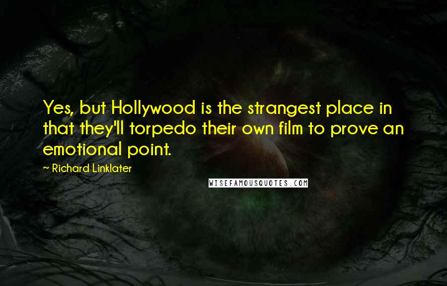 Richard Linklater Quotes: Yes, but Hollywood is the strangest place in that they'll torpedo their own film to prove an emotional point.