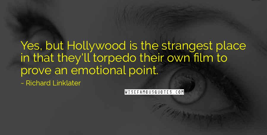 Richard Linklater Quotes: Yes, but Hollywood is the strangest place in that they'll torpedo their own film to prove an emotional point.