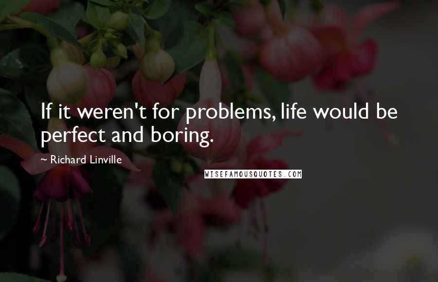Richard Linville Quotes: If it weren't for problems, life would be perfect and boring.
