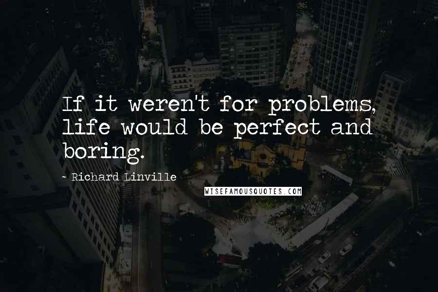 Richard Linville Quotes: If it weren't for problems, life would be perfect and boring.