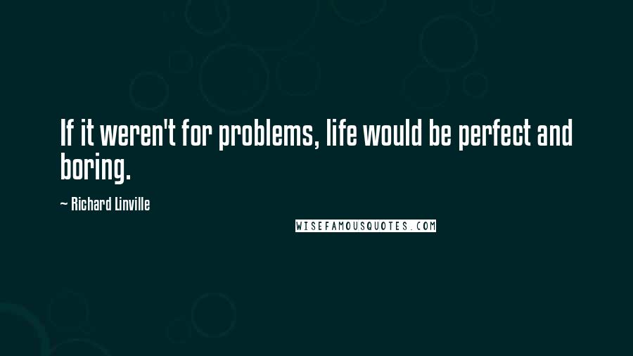 Richard Linville Quotes: If it weren't for problems, life would be perfect and boring.