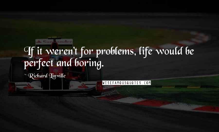 Richard Linville Quotes: If it weren't for problems, life would be perfect and boring.