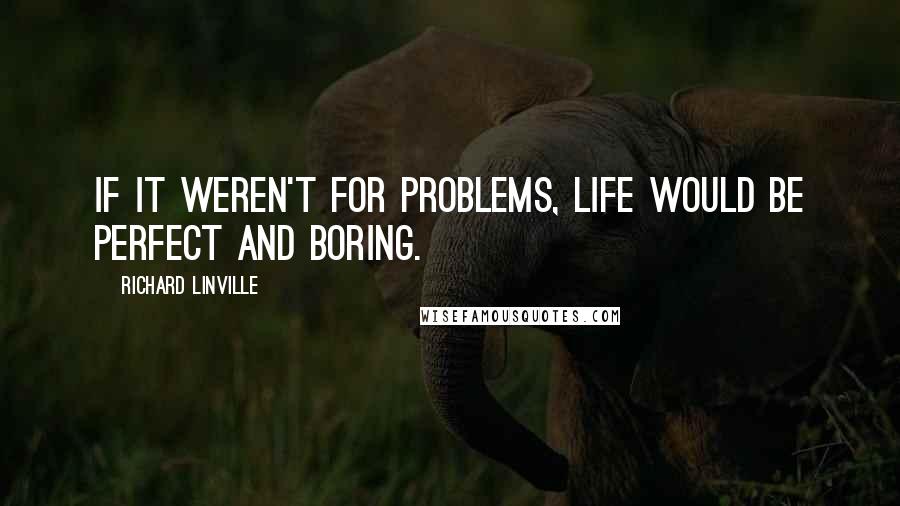 Richard Linville Quotes: If it weren't for problems, life would be perfect and boring.