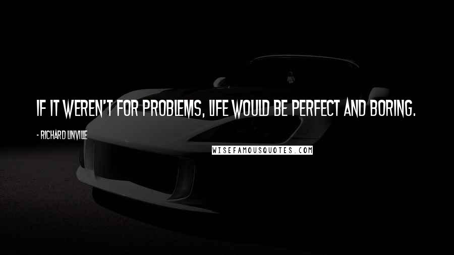 Richard Linville Quotes: If it weren't for problems, life would be perfect and boring.