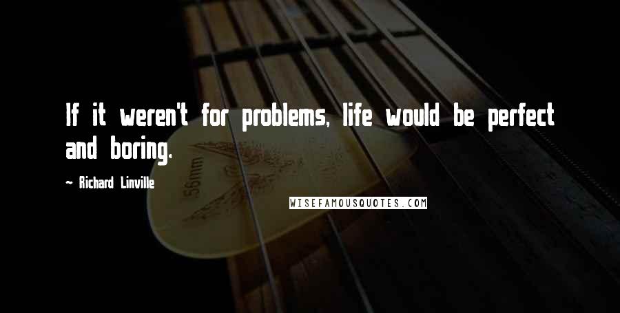 Richard Linville Quotes: If it weren't for problems, life would be perfect and boring.