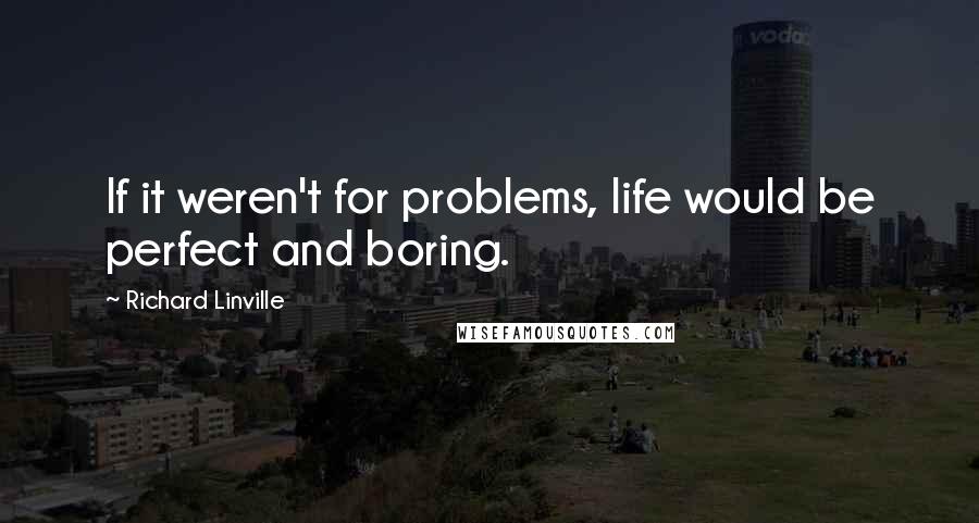 Richard Linville Quotes: If it weren't for problems, life would be perfect and boring.