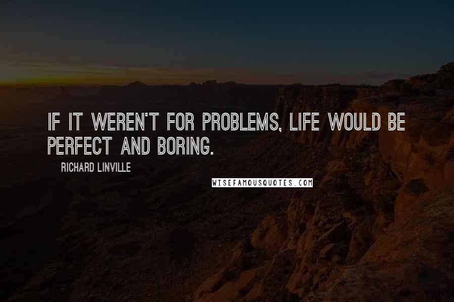 Richard Linville Quotes: If it weren't for problems, life would be perfect and boring.