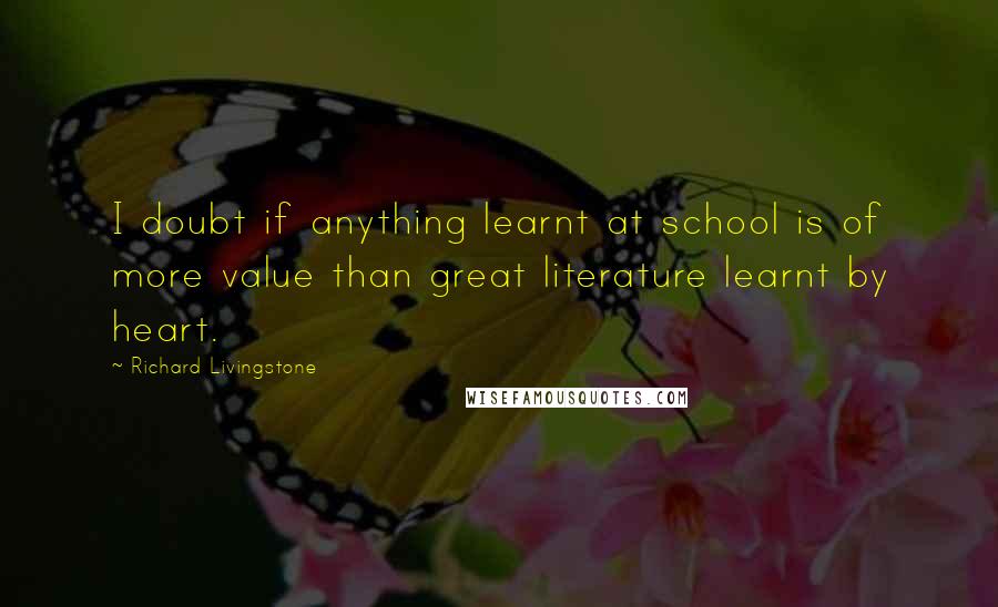 Richard Livingstone Quotes: I doubt if anything learnt at school is of more value than great literature learnt by heart.