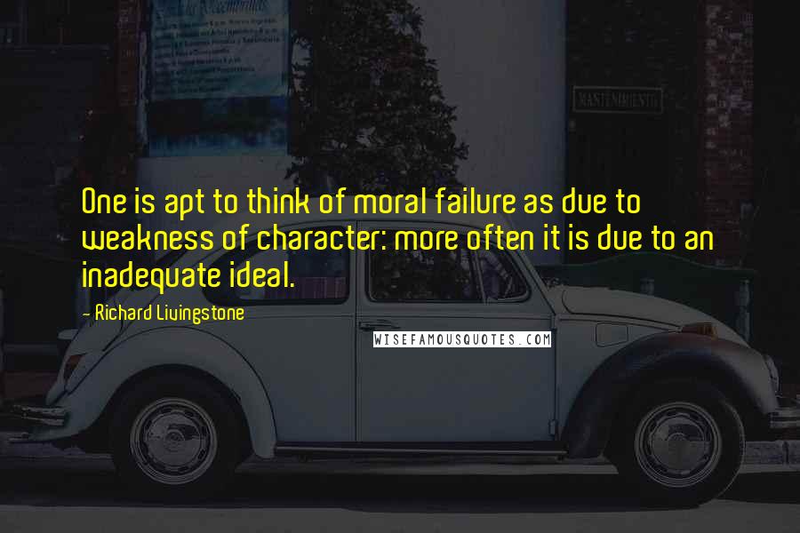 Richard Livingstone Quotes: One is apt to think of moral failure as due to weakness of character: more often it is due to an inadequate ideal.