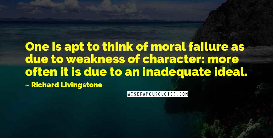 Richard Livingstone Quotes: One is apt to think of moral failure as due to weakness of character: more often it is due to an inadequate ideal.