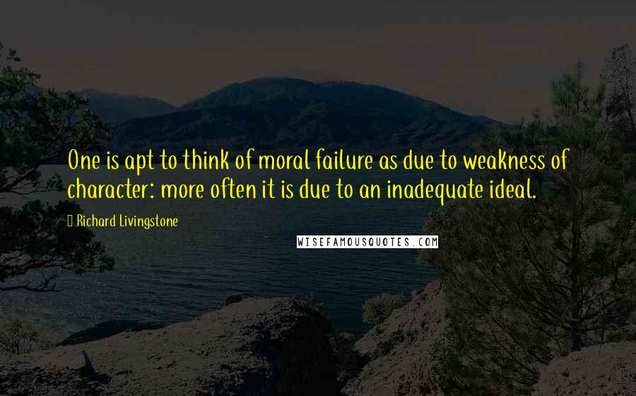 Richard Livingstone Quotes: One is apt to think of moral failure as due to weakness of character: more often it is due to an inadequate ideal.