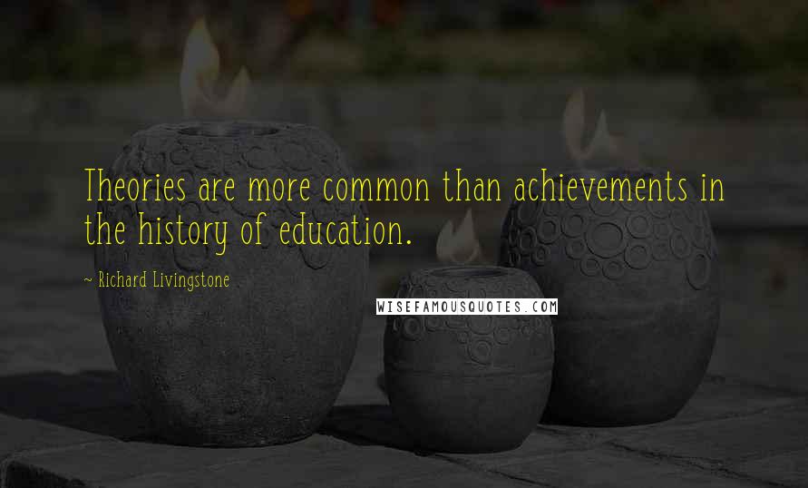 Richard Livingstone Quotes: Theories are more common than achievements in the history of education.