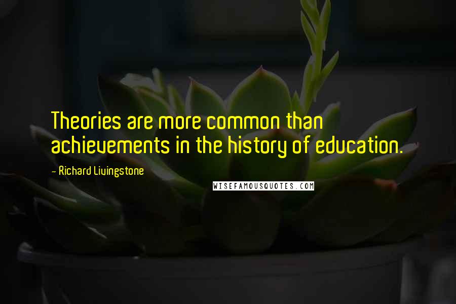 Richard Livingstone Quotes: Theories are more common than achievements in the history of education.