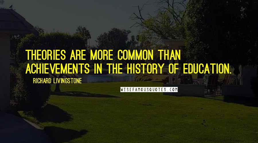 Richard Livingstone Quotes: Theories are more common than achievements in the history of education.