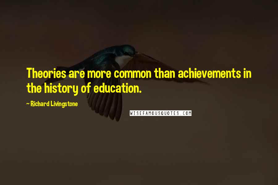 Richard Livingstone Quotes: Theories are more common than achievements in the history of education.