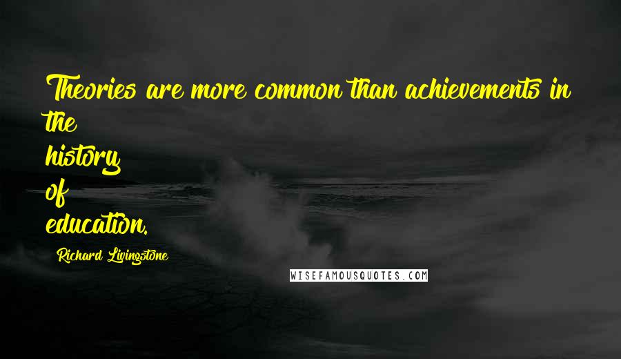 Richard Livingstone Quotes: Theories are more common than achievements in the history of education.