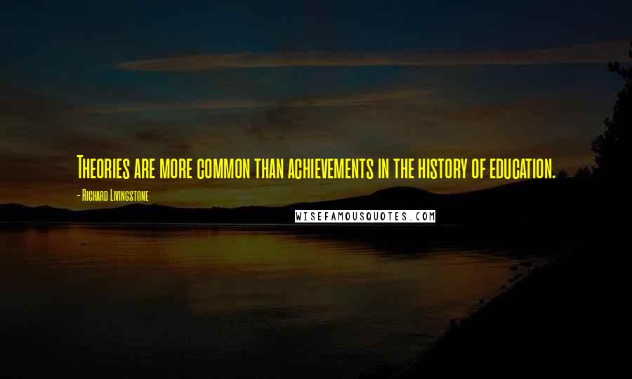 Richard Livingstone Quotes: Theories are more common than achievements in the history of education.