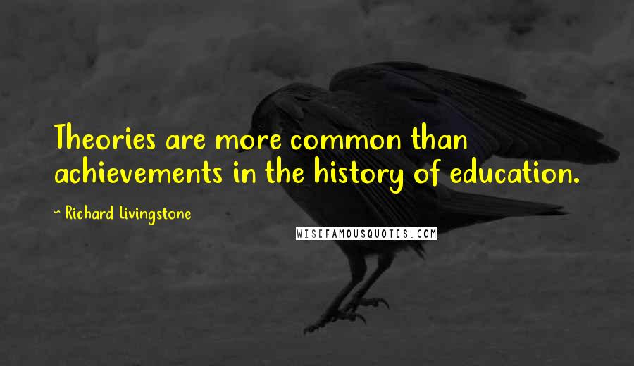 Richard Livingstone Quotes: Theories are more common than achievements in the history of education.