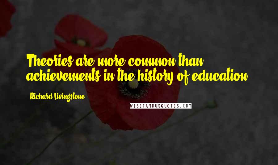 Richard Livingstone Quotes: Theories are more common than achievements in the history of education.