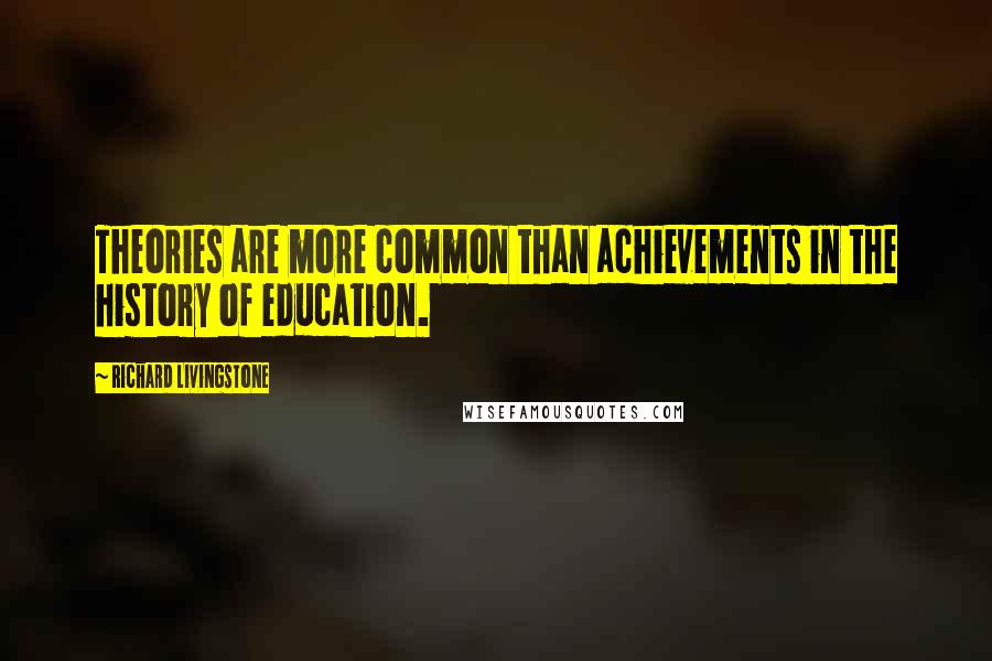 Richard Livingstone Quotes: Theories are more common than achievements in the history of education.