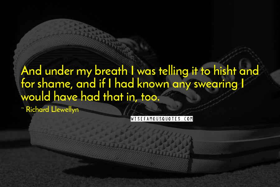 Richard Llewellyn Quotes: And under my breath I was telling it to hisht and for shame, and if I had known any swearing I would have had that in, too.