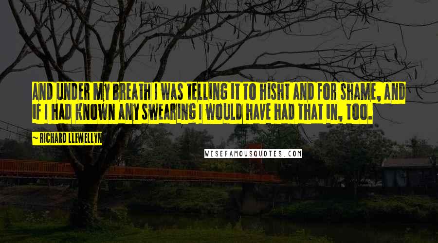 Richard Llewellyn Quotes: And under my breath I was telling it to hisht and for shame, and if I had known any swearing I would have had that in, too.