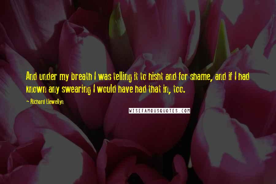 Richard Llewellyn Quotes: And under my breath I was telling it to hisht and for shame, and if I had known any swearing I would have had that in, too.