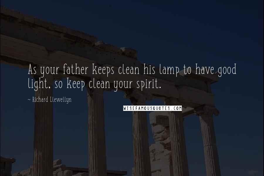 Richard Llewellyn Quotes: As your father keeps clean his lamp to have good light, so keep clean your spirit.