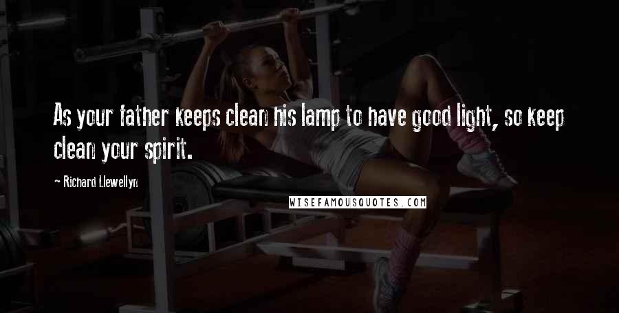Richard Llewellyn Quotes: As your father keeps clean his lamp to have good light, so keep clean your spirit.