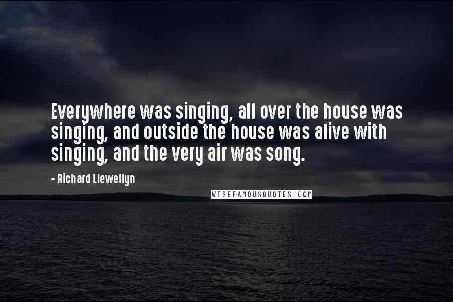 Richard Llewellyn Quotes: Everywhere was singing, all over the house was singing, and outside the house was alive with singing, and the very air was song.