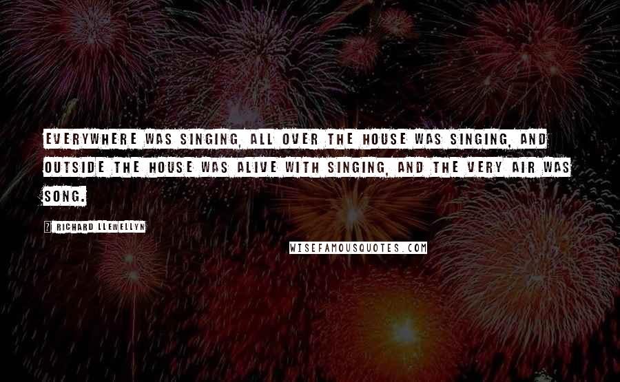 Richard Llewellyn Quotes: Everywhere was singing, all over the house was singing, and outside the house was alive with singing, and the very air was song.