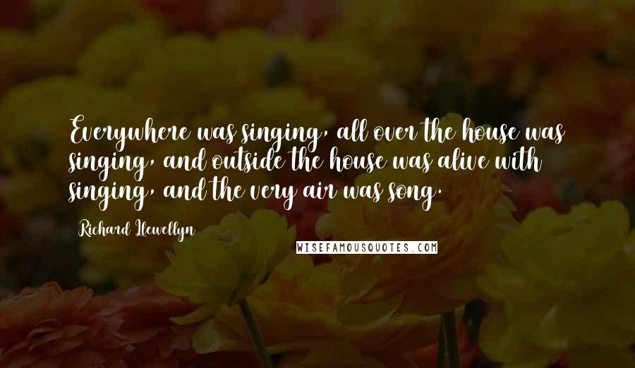 Richard Llewellyn Quotes: Everywhere was singing, all over the house was singing, and outside the house was alive with singing, and the very air was song.