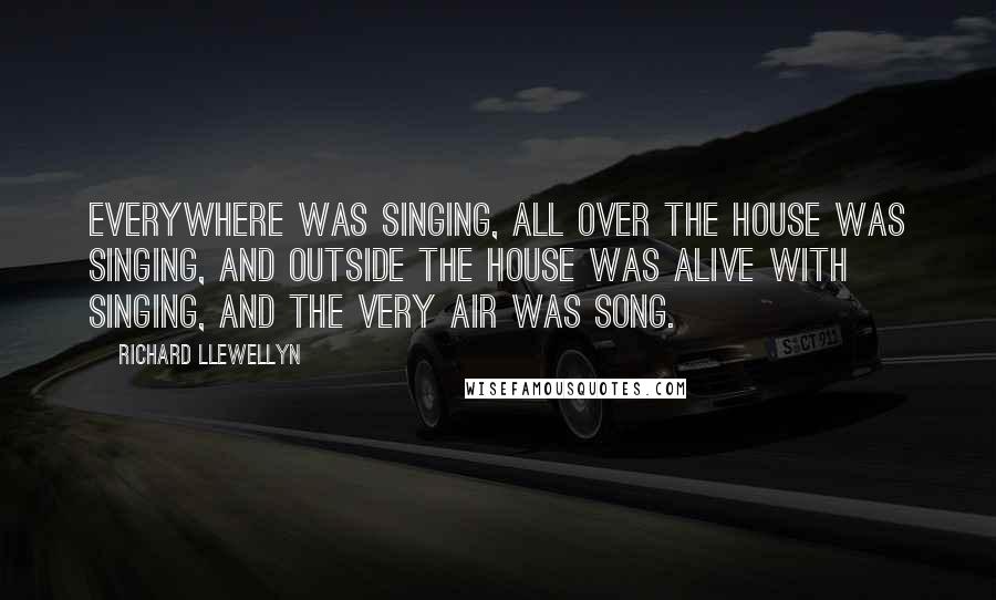 Richard Llewellyn Quotes: Everywhere was singing, all over the house was singing, and outside the house was alive with singing, and the very air was song.
