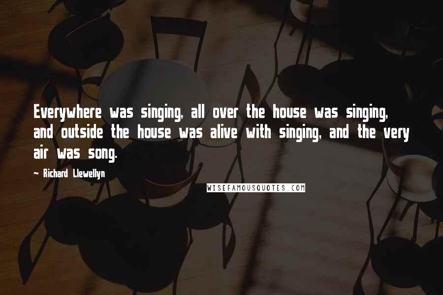 Richard Llewellyn Quotes: Everywhere was singing, all over the house was singing, and outside the house was alive with singing, and the very air was song.