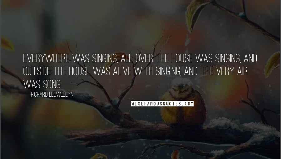 Richard Llewellyn Quotes: Everywhere was singing, all over the house was singing, and outside the house was alive with singing, and the very air was song.