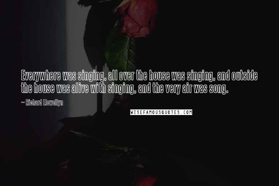 Richard Llewellyn Quotes: Everywhere was singing, all over the house was singing, and outside the house was alive with singing, and the very air was song.