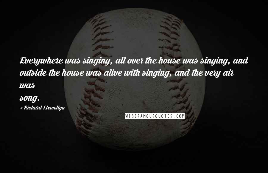 Richard Llewellyn Quotes: Everywhere was singing, all over the house was singing, and outside the house was alive with singing, and the very air was song.