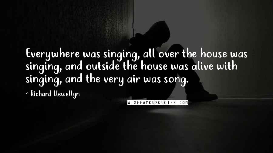 Richard Llewellyn Quotes: Everywhere was singing, all over the house was singing, and outside the house was alive with singing, and the very air was song.