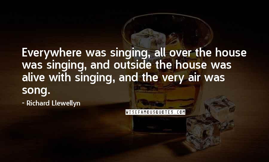 Richard Llewellyn Quotes: Everywhere was singing, all over the house was singing, and outside the house was alive with singing, and the very air was song.