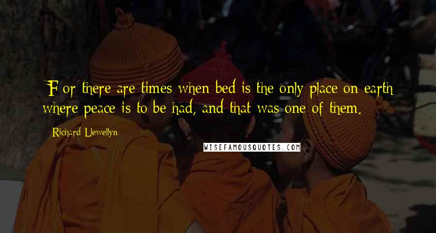 Richard Llewellyn Quotes: [F]or there are times when bed is the only place on earth where peace is to be had, and that was one of them.