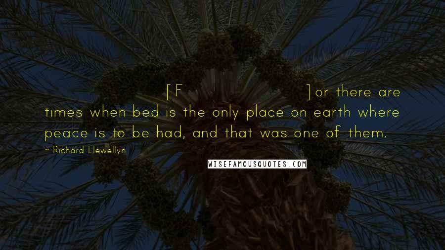 Richard Llewellyn Quotes: [F]or there are times when bed is the only place on earth where peace is to be had, and that was one of them.