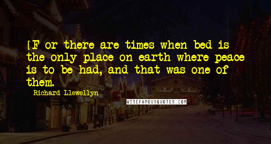 Richard Llewellyn Quotes: [F]or there are times when bed is the only place on earth where peace is to be had, and that was one of them.