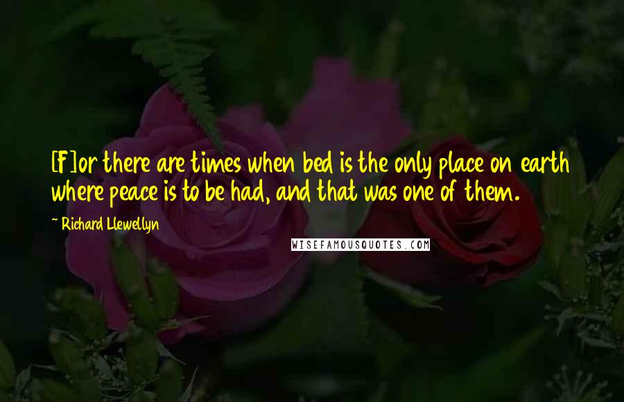 Richard Llewellyn Quotes: [F]or there are times when bed is the only place on earth where peace is to be had, and that was one of them.