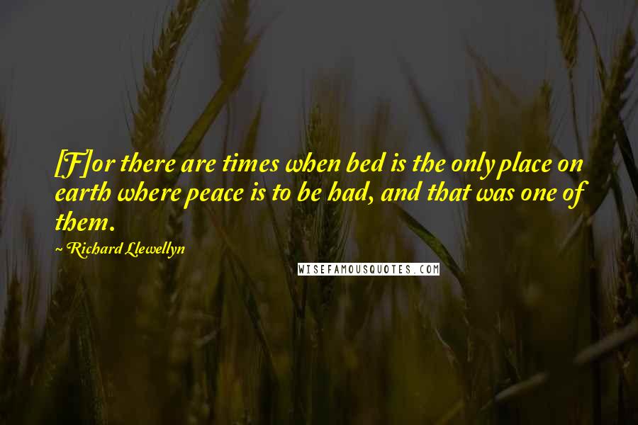 Richard Llewellyn Quotes: [F]or there are times when bed is the only place on earth where peace is to be had, and that was one of them.