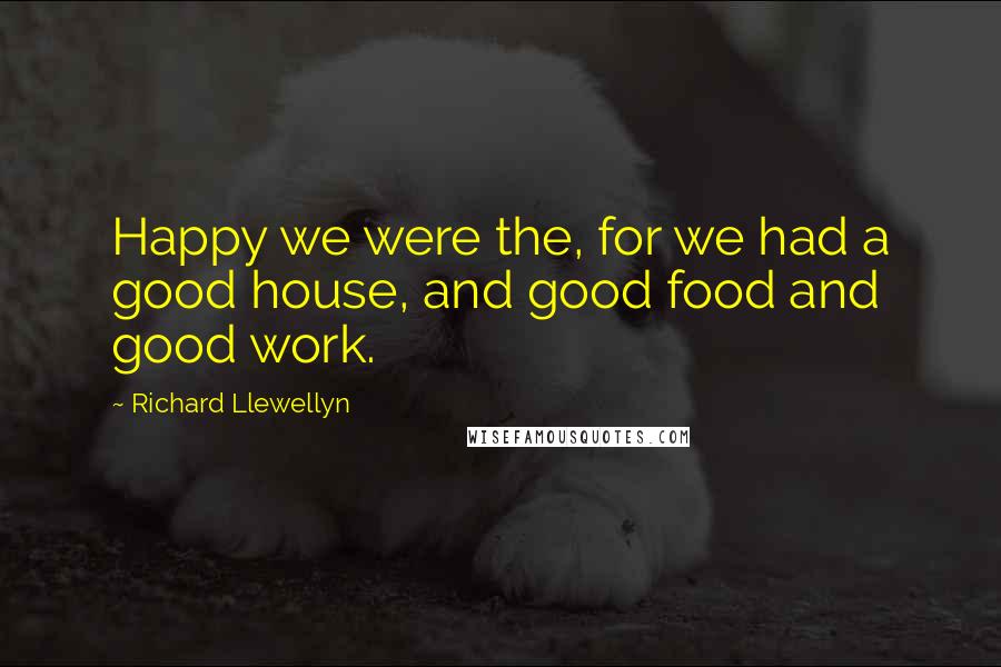 Richard Llewellyn Quotes: Happy we were the, for we had a good house, and good food and good work.