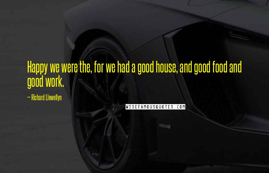 Richard Llewellyn Quotes: Happy we were the, for we had a good house, and good food and good work.